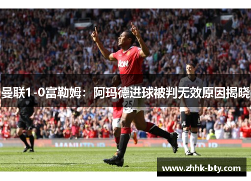 曼联1-0富勒姆：阿玛德进球被判无效原因揭晓