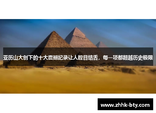 亚历山大创下的十大震撼纪录让人瞠目结舌，每一项都超越历史极限