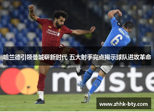 哈兰德引领曼城崭新时代 五大射手亮点揭示球队进攻革命