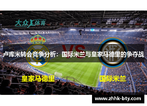 卢库米转会竞争分析：国际米兰与皇家马德里的争夺战