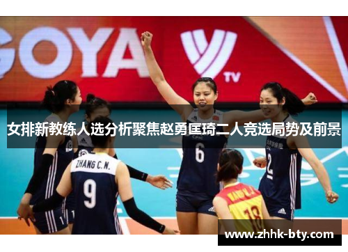 女排新教练人选分析聚焦赵勇匡琦二人竞选局势及前景