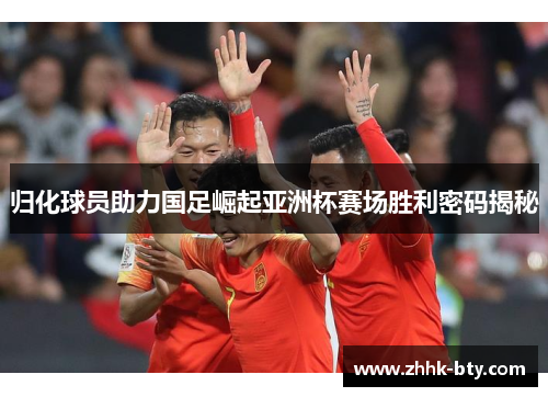 归化球员助力国足崛起亚洲杯赛场胜利密码揭秘