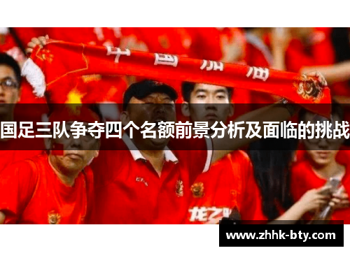 国足三队争夺四个名额前景分析及面临的挑战