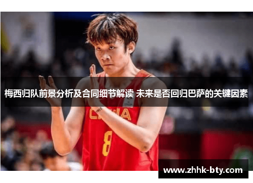 梅西归队前景分析及合同细节解读 未来是否回归巴萨的关键因素