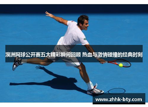 澳洲网球公开赛五大精彩瞬间回顾 热血与激情碰撞的经典时刻