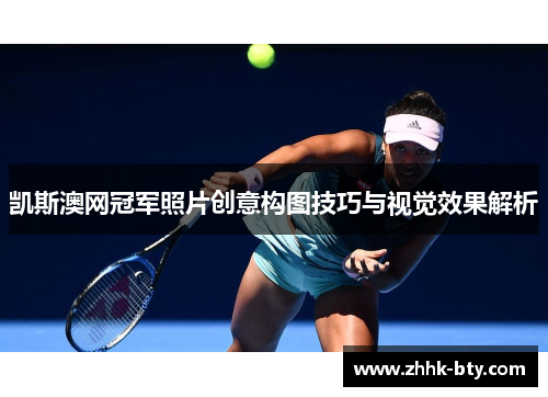 凯斯澳网冠军照片创意构图技巧与视觉效果解析