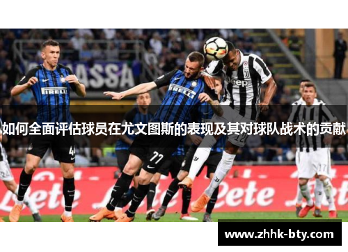 如何全面评估球员在尤文图斯的表现及其对球队战术的贡献