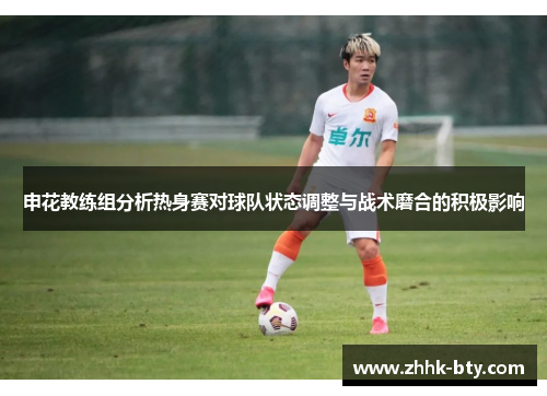 申花教练组分析热身赛对球队状态调整与战术磨合的积极影响