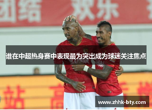 谁在中超热身赛中表现最为突出成为球迷关注焦点