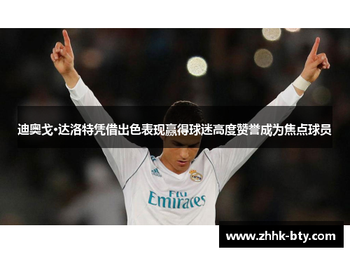 迪奥戈·达洛特凭借出色表现赢得球迷高度赞誉成为焦点球员
