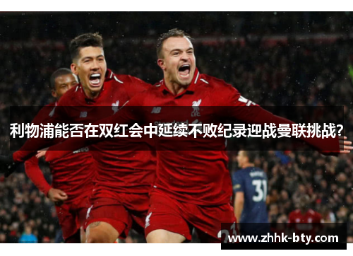 利物浦能否在双红会中延续不败纪录迎战曼联挑战？