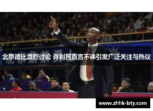 北京德比激烈讨论 许利民直言不讳引发广泛关注与热议
