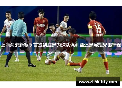 上海海港新赛季首签到底是为球队谋利益还是展现兄弟情深