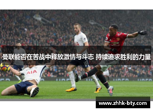 曼联能否在苦战中释放激情与斗志 持续追求胜利的力量