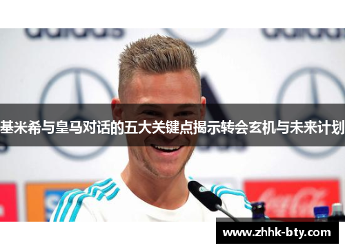 基米希与皇马对话的五大关键点揭示转会玄机与未来计划