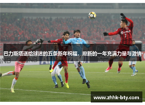 巴力斯塔送给球迷的五条新年祝福，愿新的一年充满力量与激情