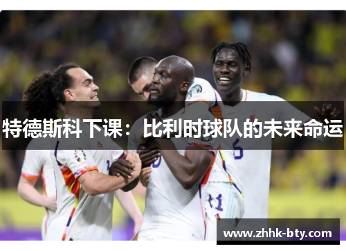 特德斯科下课：比利时球队的未来命运