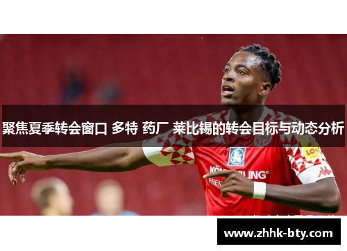 聚焦夏季转会窗口 多特 药厂 莱比锡的转会目标与动态分析