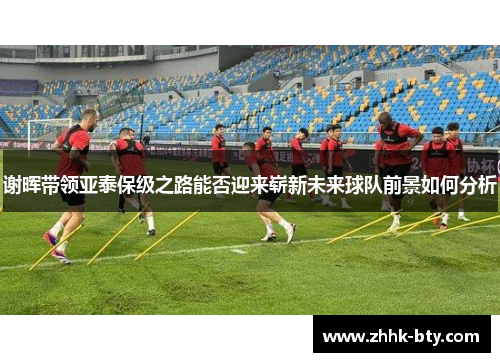 谢晖带领亚泰保级之路能否迎来崭新未来球队前景如何分析
