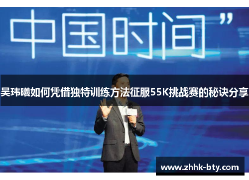 吴玮曦如何凭借独特训练方法征服55K挑战赛的秘诀分享