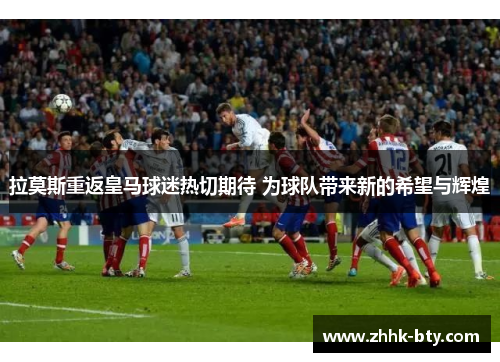 拉莫斯重返皇马球迷热切期待 为球队带来新的希望与辉煌