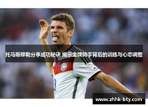 托马斯穆勒分享成功秘诀 揭示金牌骑手背后的训练与心态调整