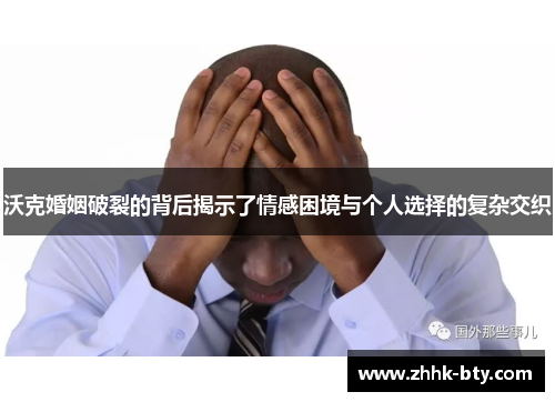 沃克婚姻破裂的背后揭示了情感困境与个人选择的复杂交织