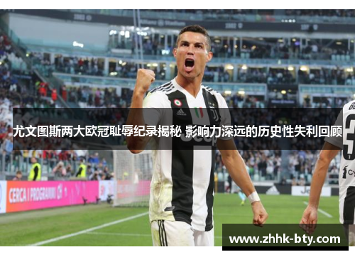 尤文图斯两大欧冠耻辱纪录揭秘 影响力深远的历史性失利回顾