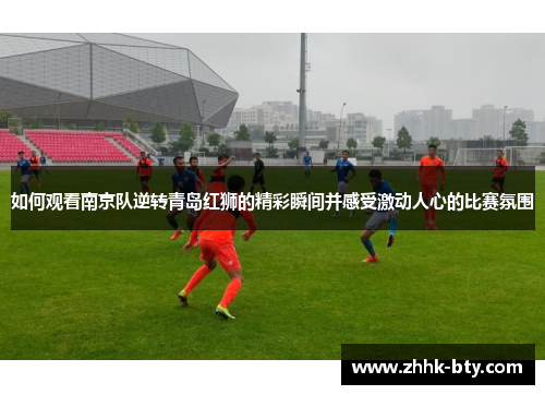 如何观看南京队逆转青岛红狮的精彩瞬间并感受激动人心的比赛氛围