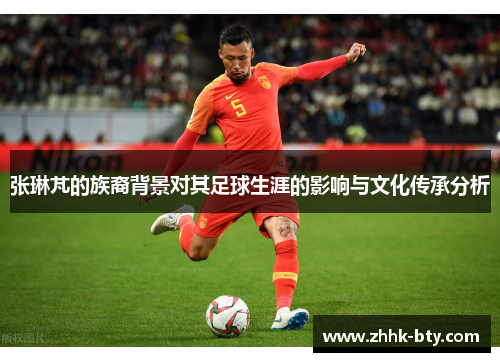 张琳芃的族裔背景对其足球生涯的影响与文化传承分析
