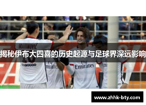 揭秘伊布大四喜的历史起源与足球界深远影响