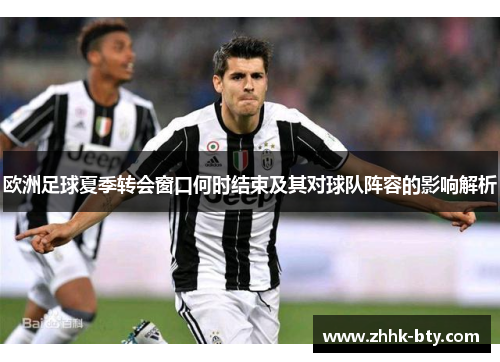欧洲足球夏季转会窗口何时结束及其对球队阵容的影响解析