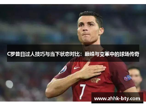C罗昔日过人技巧与当下状态对比：巅峰与变革中的球场传奇