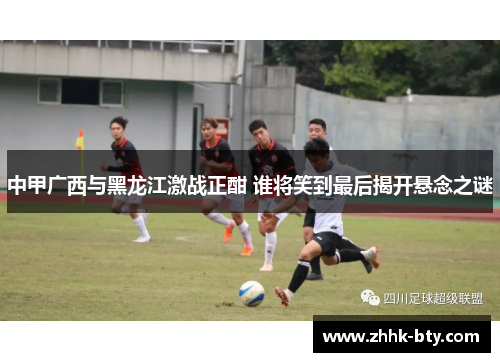 中甲广西与黑龙江激战正酣 谁将笑到最后揭开悬念之谜