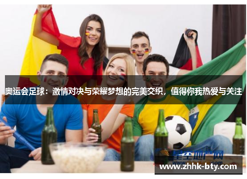 奥运会足球：激情对决与荣耀梦想的完美交织，值得你我热爱与关注