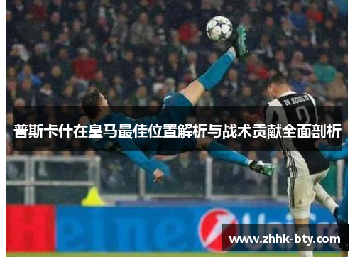普斯卡什在皇马最佳位置解析与战术贡献全面剖析