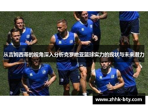 从吉姆西蒂的视角深入分析克罗地亚篮球实力的现状与未来潜力