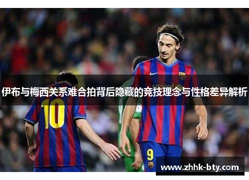 伊布与梅西关系难合拍背后隐藏的竞技理念与性格差异解析