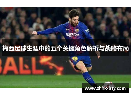 梅西足球生涯中的五个关键角色解析与战略布局