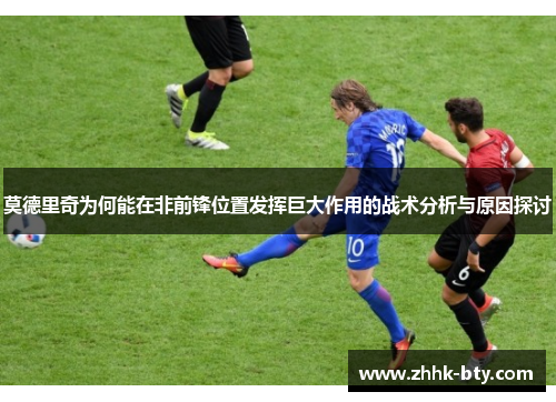 莫德里奇为何能在非前锋位置发挥巨大作用的战术分析与原因探讨