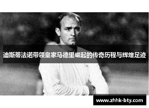 迪斯蒂法诺带领皇家马德里崛起的传奇历程与辉煌足迹