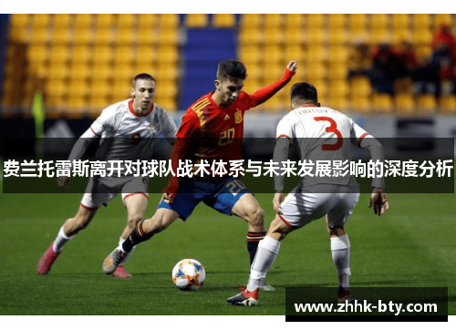 费兰托雷斯离开对球队战术体系与未来发展影响的深度分析