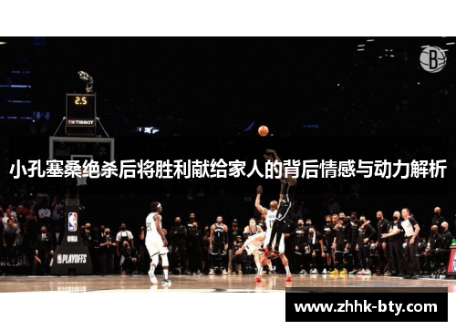 小孔塞桑绝杀后将胜利献给家人的背后情感与动力解析