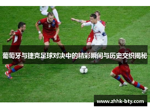 葡萄牙与捷克足球对决中的精彩瞬间与历史交织揭秘