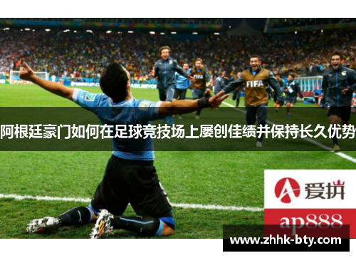 阿根廷豪门如何在足球竞技场上屡创佳绩并保持长久优势