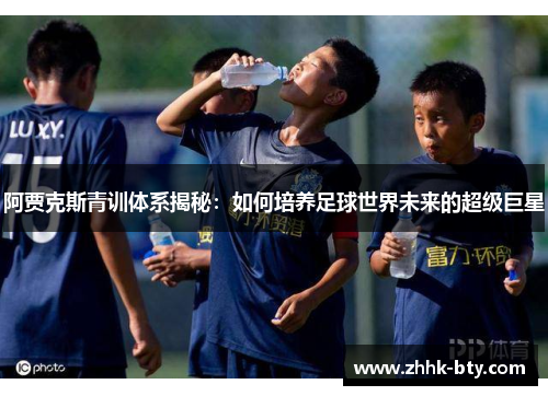 阿贾克斯青训体系揭秘：如何培养足球世界未来的超级巨星