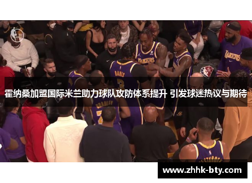霍纳桑加盟国际米兰助力球队攻防体系提升 引发球迷热议与期待
