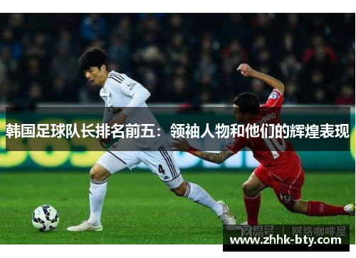韩国足球队长排名前五：领袖人物和他们的辉煌表现