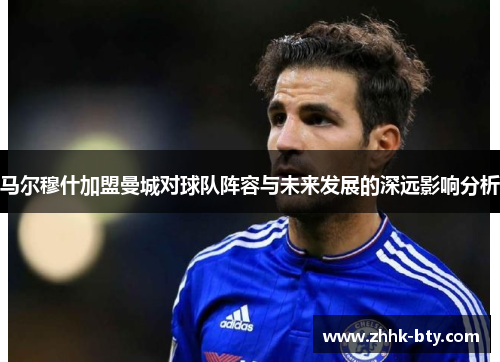 马尔穆什加盟曼城对球队阵容与未来发展的深远影响分析