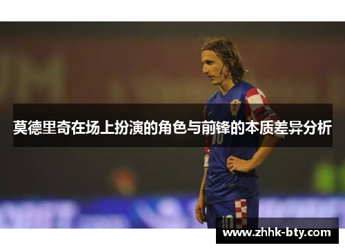 莫德里奇在场上扮演的角色与前锋的本质差异分析